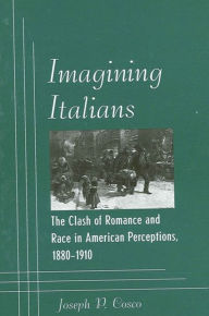 Title: Imagining Italians: The Clash of Romance and Race in American Perceptions, 1880-1910, Author: Joseph P. Cosco