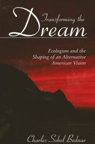 Title: Transforming the Dream: Ecologism and the Shaping of an Alternative American Vision, Author: Charles Sokol Bednar