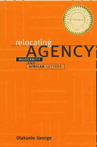 Title: Relocating Agency: Modernity and African Letters, Author: Olakunle George