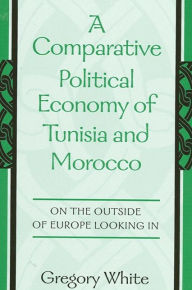 Title: A Comparative Political Economy of Tunisia and Morocco: On the Outside of Europe Looking In, Author: Gregory White