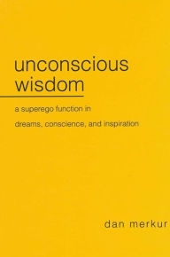 Title: Unconscious Wisdom: A Superego Function in Dreams, Conscience, and Inspiration, Author: Dan Merkur