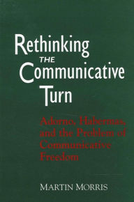 Title: Rethinking the Communicative Turn: Adorno, Habermas, and the Problem of Communicative Freedom, Author: Martin Morris