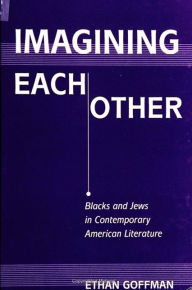 Title: Imagining Each Other: Blacks and Jews in Contemporary American Literature, Author: Ethan Goffman