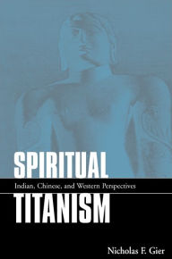 Title: Spiritual Titanism: Indian, Chinese, and Western Perspectives, Author: Nicholas F. Gier