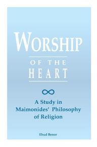 Title: Worship of the Heart: A Study of Maimonides' Philosophy of Religion, Author: Ehud Benor