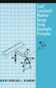 Title: Exact Constraint: Machine Design Using Kinematic Processing, Author: Douglass L. Blanding