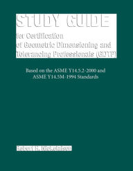 Title: Study Guide for Certification of Geometric Dimensioning and Tolerancing Professionals (GDTP) in Accordance with the ASME Y14.5.2-2000 Standard, Author: Robert H. Nicholaisen