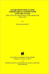 Title: Anarchosyndicalism, Libertarian Communism and the State: The CNT in Zaragoza and Aragon, 1930-1937 / Edition 1, Author: Graham Kelsey