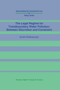 Title: The Legal Regime for Transboundary Water Pollution: Between Discretion and Constraint: Between Discretion and Constraint, Author: André Nollkaemper