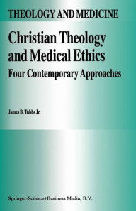 Title: Christian Theology and Medical Ethics: Four Contemporary Approaches / Edition 1, Author: James B. Tubbs Jr.