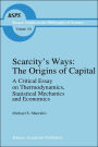 Scarcity's Ways: The Origins of Capital: A Critical Essay on Thermodynamics, Statistical Mechanics and Economics