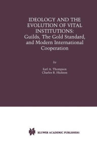 Title: Ideology and the Evolution of Vital Institutions: Guilds, The Gold Standard, and Modern International Cooperation / Edition 2, Author: Earl A. Thompson