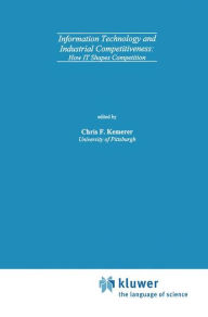 Title: Information Technology and Industrial Competitiveness: How IT Shapes Competition / Edition 1, Author: Chris F. Kemerer