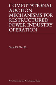 Title: Computational Auction Mechanisms for Restructured Power Industry Operation / Edition 1, Author: Gerald B. Sheblï