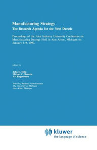 Title: Manufacturing Strategy: The Research Agenda for the Next Decade Proceedings of the Joint industry University Conference on Manufacturing Strategy Held in Ann Arbor, Michigan on January 8-9, 1990 / Edition 1, Author: John E. Ettlie