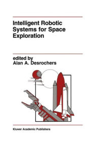 Title: Intelligent Robotic Systems for Space Exploration / Edition 1, Author: Alan A. Desrochers
