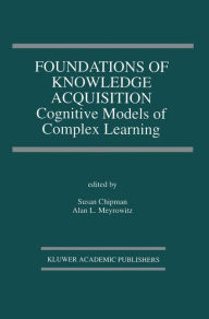 Title: Foundations of Knowledge Acquisition: Cognitive Models of Complex Learning / Edition 1, Author: Susan Chipman