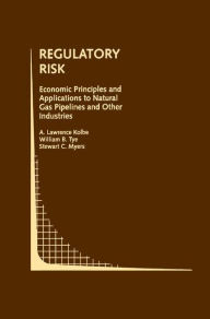 Title: Regulatory Risk: Economic Principles and Applications to Natural Gas Pipelines and Other Industries / Edition 1, Author: A. Lawrence Kolbe