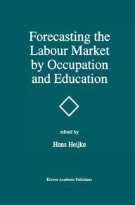 Title: Forecasting the Labour Market by Occupation and Education: The Forecasting Activities of Three European Labour Market Research Institutes / Edition 1, Author: Hans Heijke