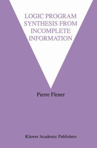 Title: Logic Program Synthesis from Incomplete Information / Edition 1, Author: Pierre Flener