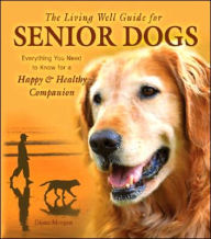 The Living Well Guide for Senior Dogs: Everything You Need to Know for a Happy and Healthy Companion