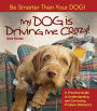 My Dog Is Driving Me Crazy!: Be Smarter Than Your Dog!: A Practical Guide to Understanding and Correcting Problem Behaviors