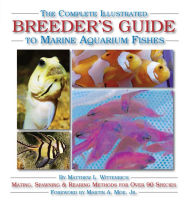 Title: The Complete Illustrated Breeder's Guide to Marine Aquarium Fishes: Mating, Spawning & Rearing Methods for Over 90 Species, Author: Matthew L. Wittenrich