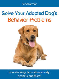 Title: Solve Your Adopted Dog's Behavior Problems: Housetraining, Separation Anxiety, Shyness, and More!, Author: Eve Adamson