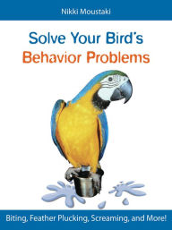 Title: Solve Your Bird's Behavior Problems: Biting, Feather Plucking, Screaming, and More!, Author: Nikki Moustaki