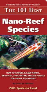 Title: The 101 Best Nano-Reef Species: How to Choose & Keep Hardy, Brilliant, Fascinating Species Perfect for Small Aquariums, Author: Scott W. Michael