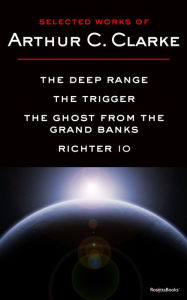 Selected Works of Arthur C. Clarke: The Deep Range, The Trigger, The Ghost from the Grand Banks, Richter IO