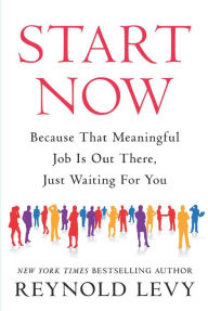 Title: Start Now: Because That Meaningful Job Is Out There, Just Waiting For You, Author: Reynold Levy