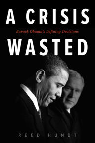 Title: A Crisis Wasted: Barack Obama's Defining Decisions, Author: Reed Hundt