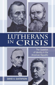 Title: Lutherans in Crisis: The Question of Identity in the American Republic, Author: David Gustafson