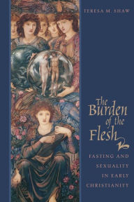 Title: The Burden of the Flesh: Fasting and Sexuality in Early Christianity, Author: Teresa M. Shaw
