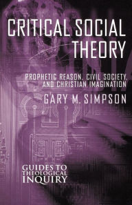 Title: Critical Social Theory: Prophetic Reason, Civil Society, and Christian Imagination, Author: Gary M. Simpson