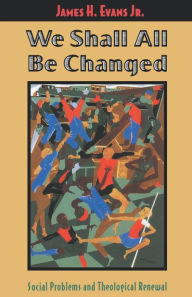 Title: We Shall All Be Changed: Social Problems and Theological Renewal, Author: James H. Evans Jr.