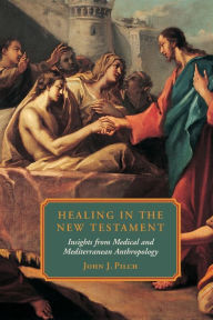 Title: Healing in the New Testament: Insights from Medical and Mediterranean Anthropology, Author: John J. Pilch