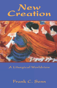 Title: New Creation: Elements of a Liturgical Worldview, Author: Frank C. Senn