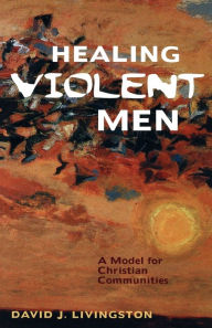 Title: Healing Violent Men: A Model for Christian Communities, Author: David J. Livingston