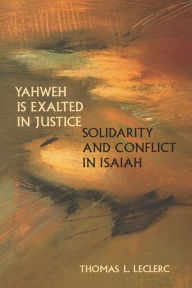 Title: Yahweh Is Exalted in Justice: Solidarity and Conflict in Isaiah, Author: Thomas L. Leclerc