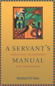 Title: A Servant's Manual: Christian Leadership for Tomorrow, Author: Michael W. Foss