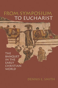 Title: From Symposium to Eucharist: The Banquet in the Early Christian World, Author: Dennis E. Smith