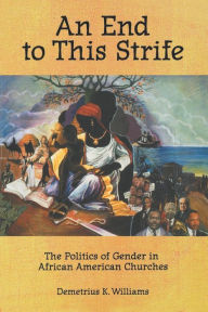Title: An End to This Strife: The Politics of Gender in African American Churches, Author: Demetrius K. Williams