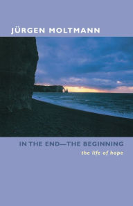 Title: In the End -- The Beginning: The Life of Hope, Author: Jürgen Moltmann