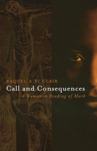 Title: Call and Consequences: A Womanist Reading of Mark, Author: Raquel A. St. Clair