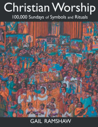 Title: Christian Worship: 100,000 Sundays of Symbols and Rituals, Author: Gail Ramshaw