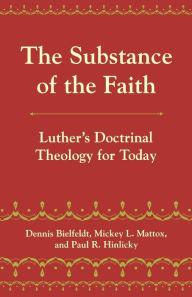 Title: The Substance of the Faith: Luther's Doctrinal Theology for Today / Edition 1, Author: Paul R. Hinlicky