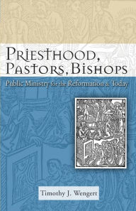 Title: Priesthood, Pastors, Bishops: Public Ministry for the Reformation & Today, Author: Timothy J. Wengert