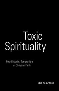 Title: Toxic Spirituality: Four Enduring Temptations of Christian Faith, Author: Eric W. Gritsch